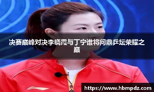 决赛巅峰对决李晓霞与丁宁谁将问鼎乒坛荣耀之巅