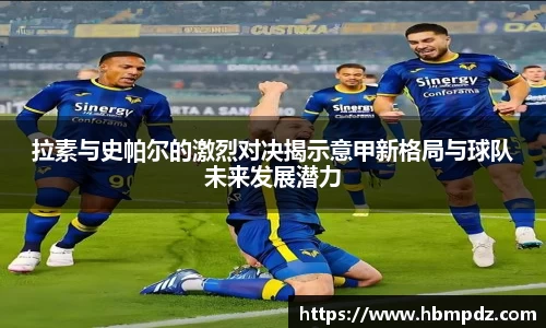 拉素与史帕尔的激烈对决揭示意甲新格局与球队未来发展潜力