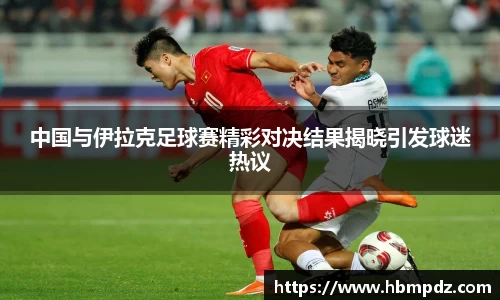 中国与伊拉克足球赛精彩对决结果揭晓引发球迷热议